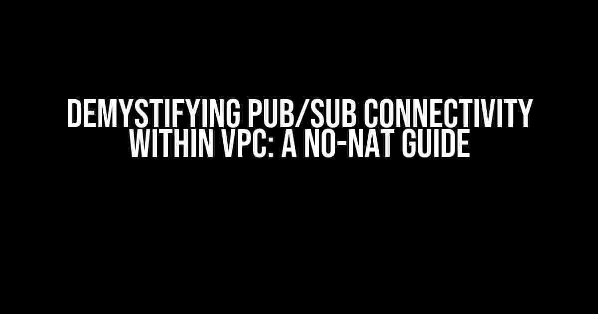 Demystifying Pub/Sub Connectivity within VPC: A No-NAT Guide