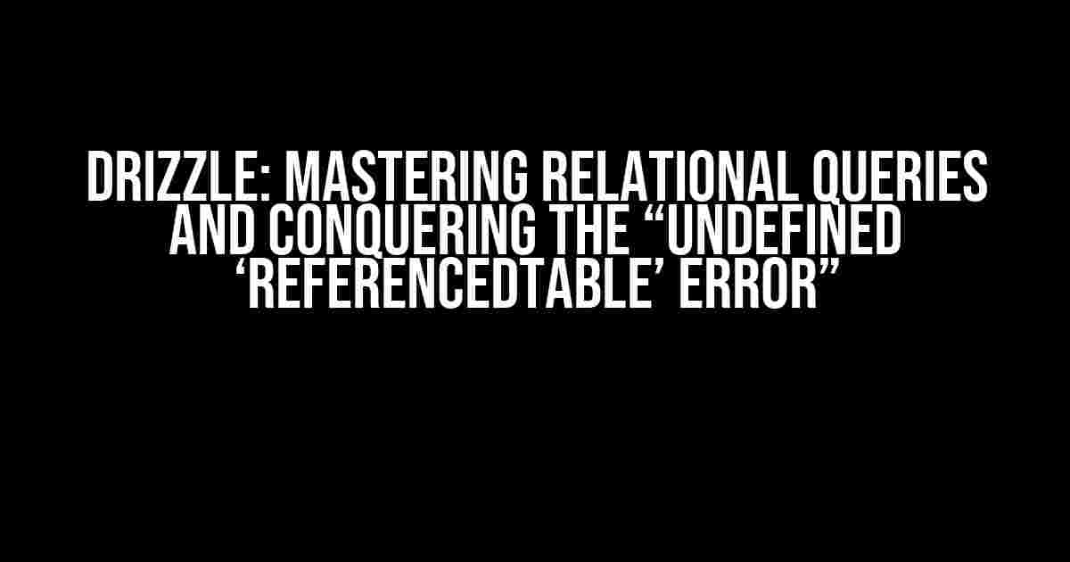 Drizzle: Mastering Relational Queries and Conquering the “Undefined ‘referencedTable’ Error”