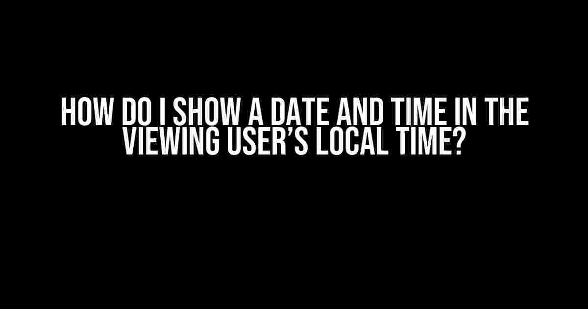 How Do I Show a Date and Time in the Viewing User’s Local Time?