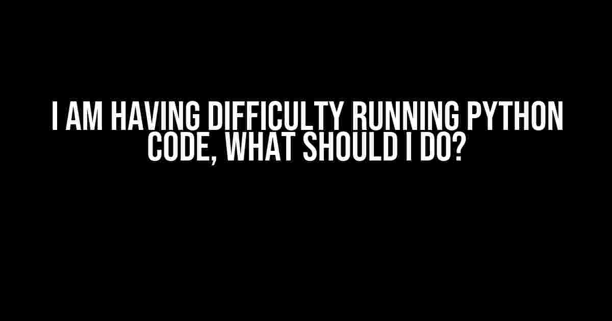 I am having difficulty running Python code, what should I do?