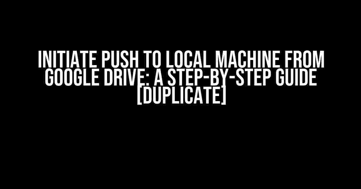 Initiate Push to Local Machine from Google Drive: A Step-by-Step Guide [Duplicate]