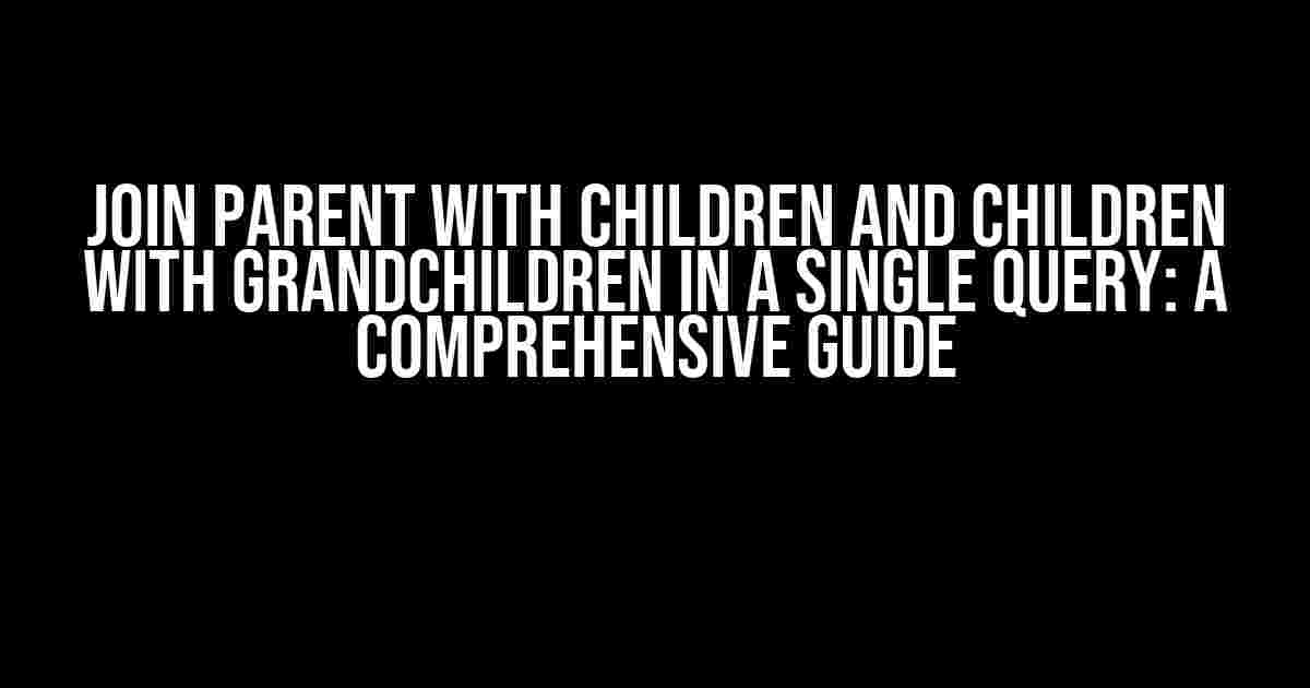 Join Parent with Children and Children with Grandchildren in a Single Query: A Comprehensive Guide