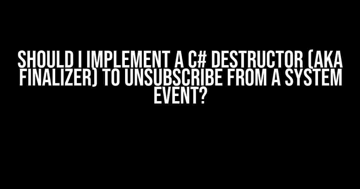 Should I implement a C# destructor (aka finalizer) to unsubscribe from a system event?