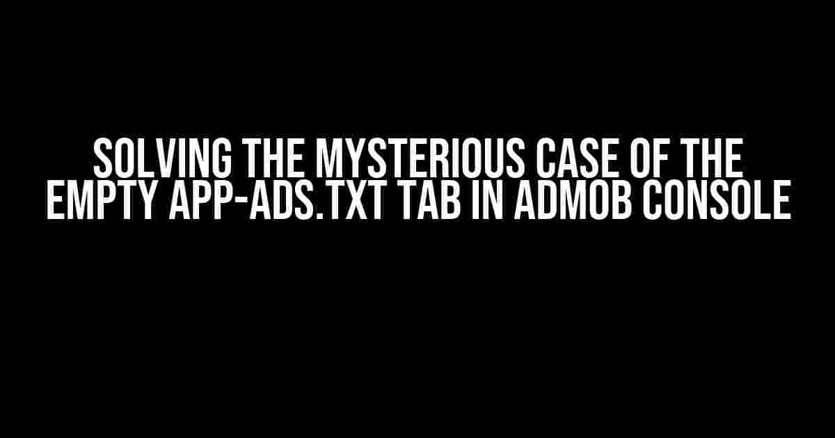 Solving the Mysterious Case of the Empty app-ads.txt Tab in AdMob Console