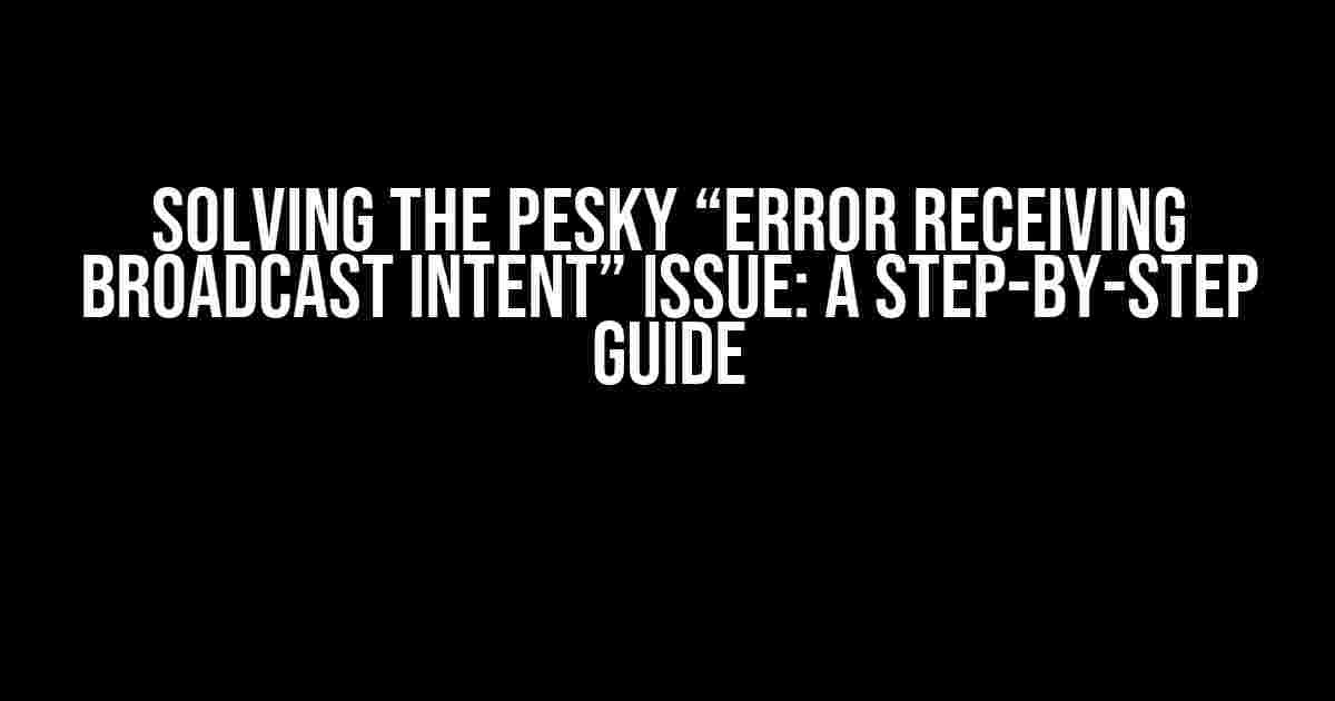 Solving the Pesky “Error receiving broadcast Intent” Issue: A Step-by-Step Guide